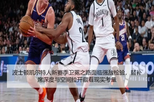 波士顿凯尔特人新赛季卫冕之路面临强敌检验，替补席深度与空间拉开藏着现实考量
